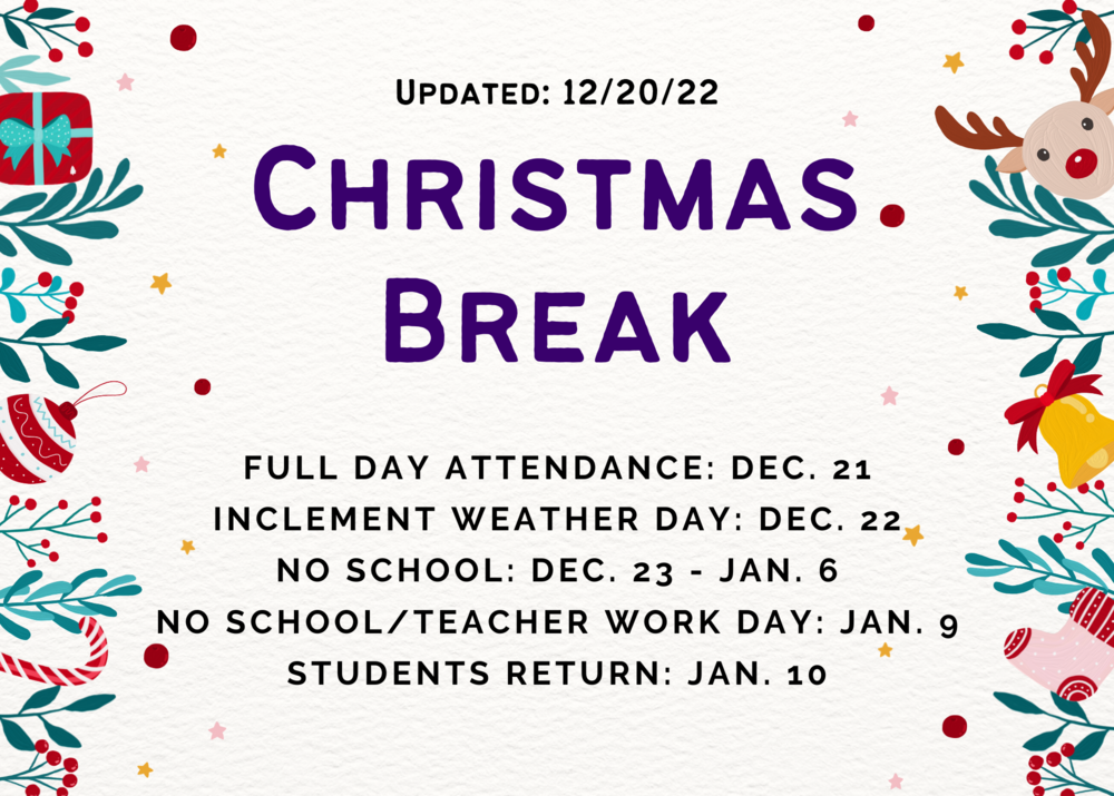 Updated: 12/20/22, Christmas Break, Full Day Attendance: Dec. 21 Inclement Weather Day: Dec. 22 No School: Dec. 23 - Jan. 6 No School/Teacher work Day: Jan. 9 Students Return: Jan. 10