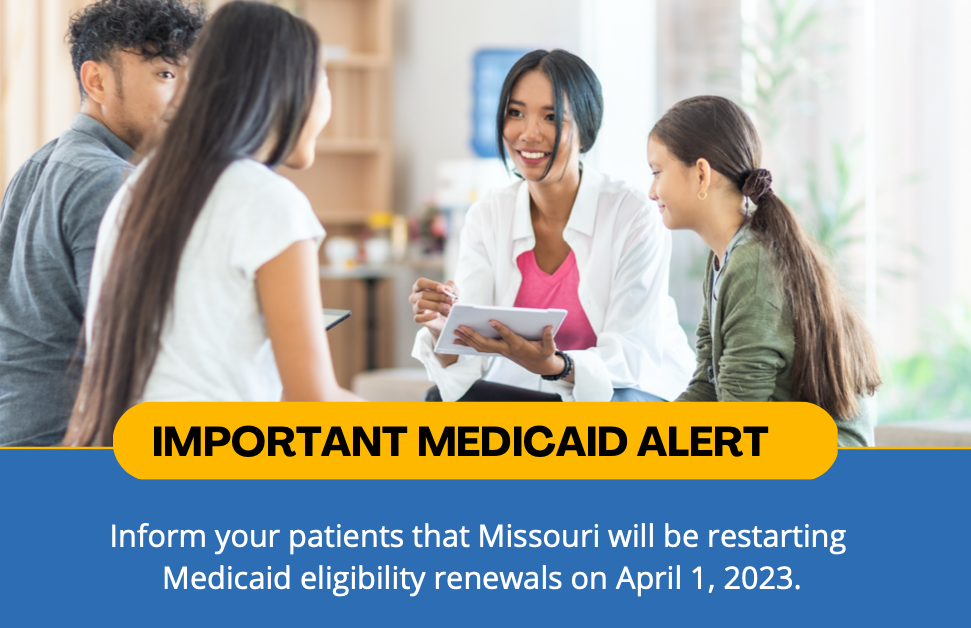 Important Medicaid Information Inform your patients that Missouri will be restarting Medicaid eligibility renewals on April 1, 2023